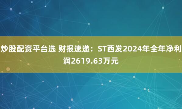 炒股配资平台选 财报速递：ST西发2024年全年净利润2619.63万元