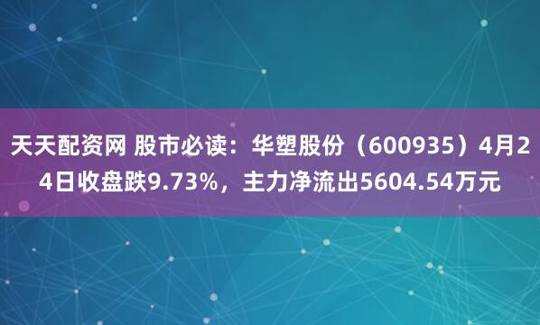 天天配资网 股市必读：华塑股份（600935）4月24日收盘跌9.73%，主力净流出5604.54万元