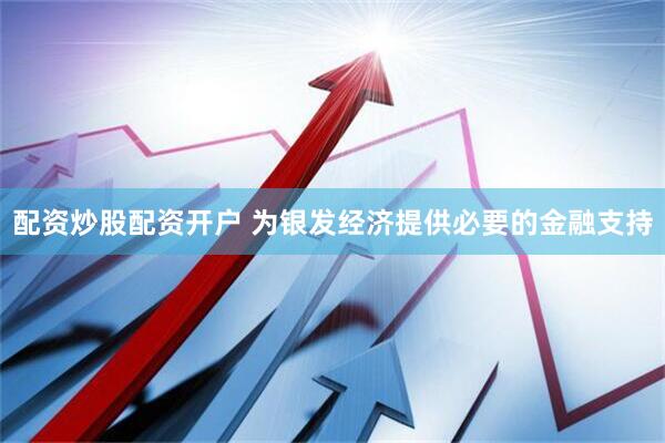 配资炒股配资开户 为银发经济提供必要的金融支持