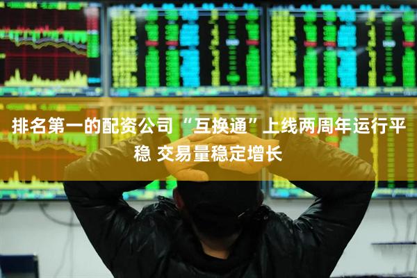 排名第一的配资公司 “互换通”上线两周年运行平稳 交易量稳定增长