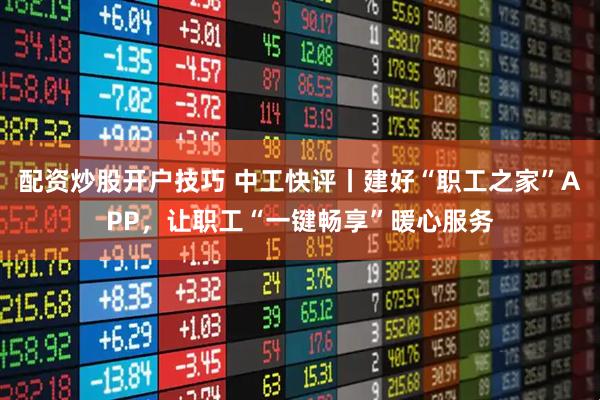 配资炒股开户技巧 中工快评丨建好“职工之家”APP，让职工“一键畅享”暖心服务