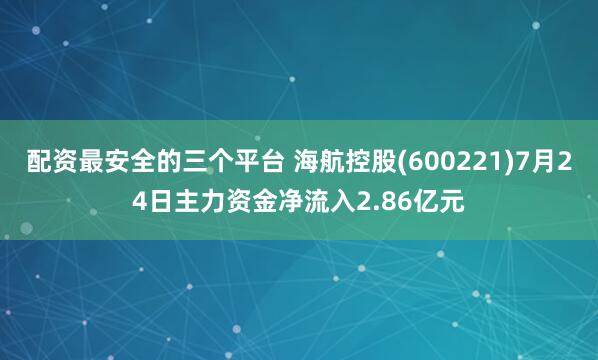 配资最安全的三个平台 海航控股(600221)7月24日主力资金净流入2.86亿元