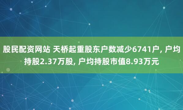 股民配资网站 天桥起重股东户数减少6741户, 户均持股2.37万股, 户均持股市值8.93万元