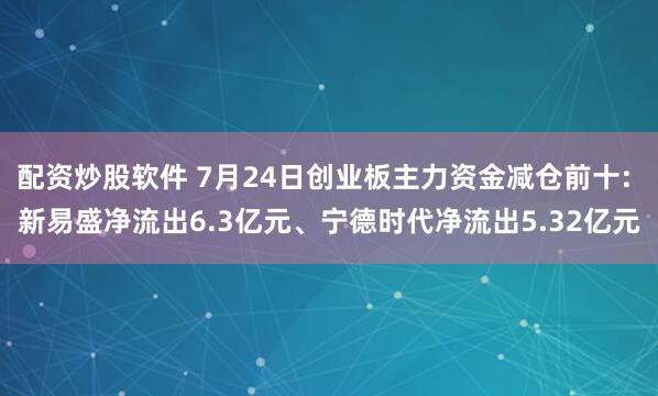 配资炒股软件 7月24日创业板主力资金减仓前十: 新易盛净流出6.3亿元、宁德时代净流出5.32亿元