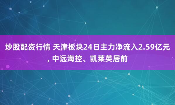炒股配资行情 天津板块24日主力净流入2.59亿元, 中远海控、凯莱英居前