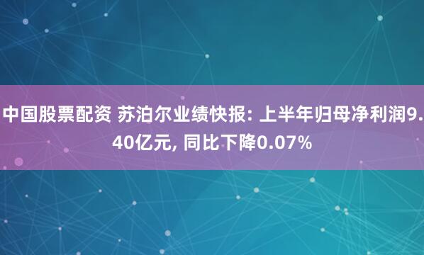 中国股票配资 苏泊尔业绩快报: 上半年归母净利润9.40亿元, 同比下降0.07%