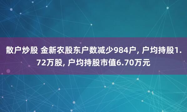 散户炒股 金新农股东户数减少984户, 户均持股1.72万股, 户均持股市值6.70万元
