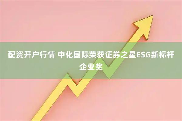 配资开户行情 中化国际荣获证券之星ESG新标杆企业奖