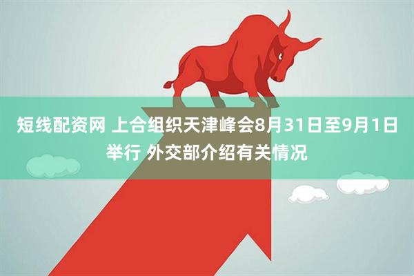 短线配资网 上合组织天津峰会8月31日至9月1日举行 外交部介绍有关情况