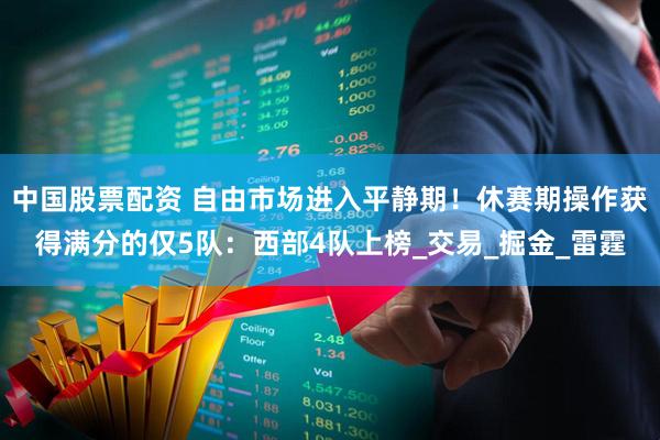 中国股票配资 自由市场进入平静期！休赛期操作获得满分的仅5队：西部4队上榜_交易_掘金_雷霆