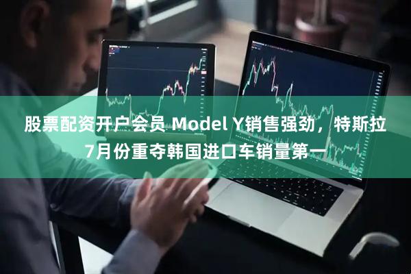 股票配资开户会员 Model Y销售强劲，特斯拉7月份重夺韩国进口车销量第一