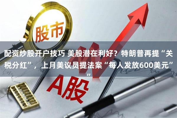 配资炒股开户技巧 美股潜在利好？特朗普再提“关税分红”，上月美议员提法案“每人发放600美元”