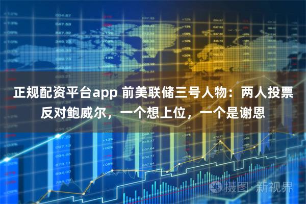 正规配资平台app 前美联储三号人物：两人投票反对鲍威尔，一个想上位，一个是谢恩