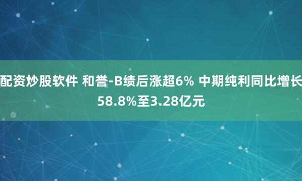 配资炒股软件 和誉-B绩后涨超6% 中期纯利同比增长58.8%至3.28亿元