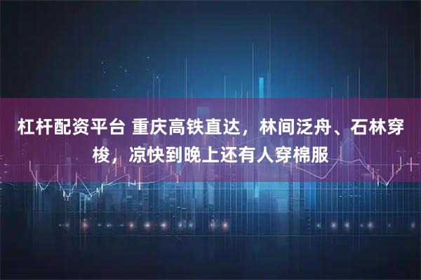 杠杆配资平台 重庆高铁直达，林间泛舟、石林穿梭，凉快到晚上还有人穿棉服