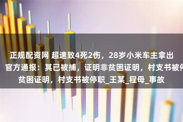正规配资网 超速致4死2伤，28岁小米车主拿出“贫困证明”求轻判，官方通报：其已被捕，证明非贫困证明，村支书被停职_王某_程母_事故