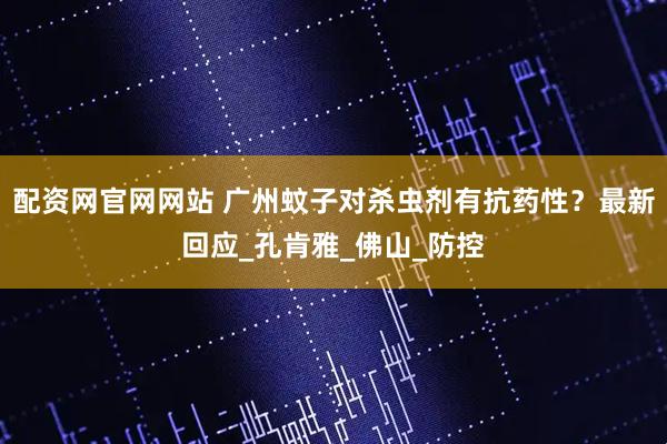配资网官网网站 广州蚊子对杀虫剂有抗药性？最新回应_孔肯雅_佛山_防控