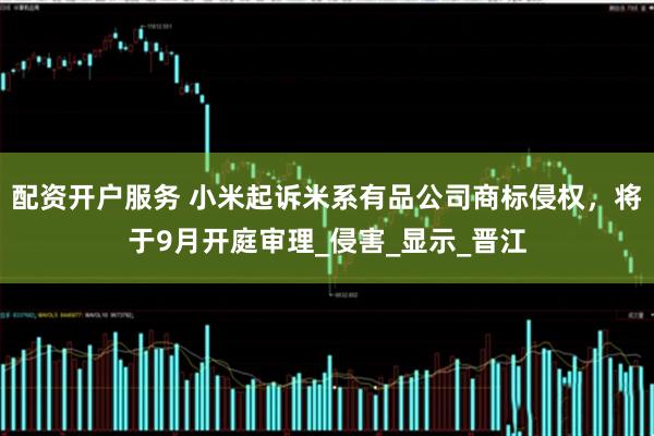 配资开户服务 小米起诉米系有品公司商标侵权，将于9月开庭审理_侵害_显示_晋江