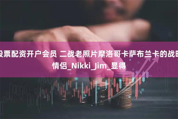 股票配资开户会员 二战老照片摩洛哥卡萨布兰卡的战时情侣_Nikki_Jim_显得