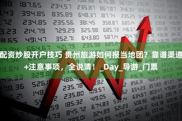 配资炒股开户技巧 贵州旅游如何报当地团？靠谱渠道+注意事项，全说清！_Day_导游_门票