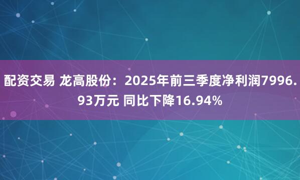 配资交易 龙高股份：2025年前三季度净利润7996.93万元 同比下降16.94%