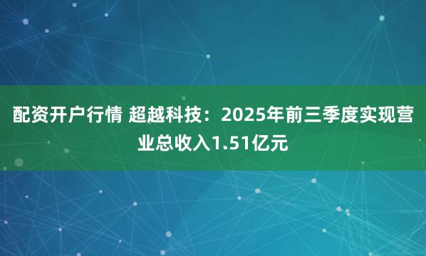 配资开户行情 超越科技：2025年前三季度实现营业总收入1.51亿元